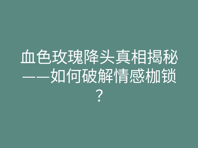 血色玫瑰降头真相揭秘——如何破解情感枷锁?