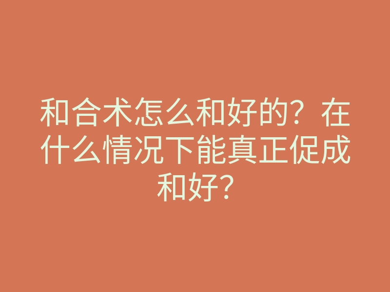 和合术怎么和好的?在什么情况下能真正促成和好?