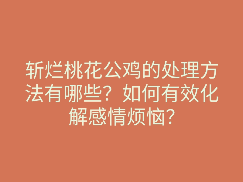 斩烂桃花公鸡的处理方法有哪些?如何有效化解感情烦恼?
