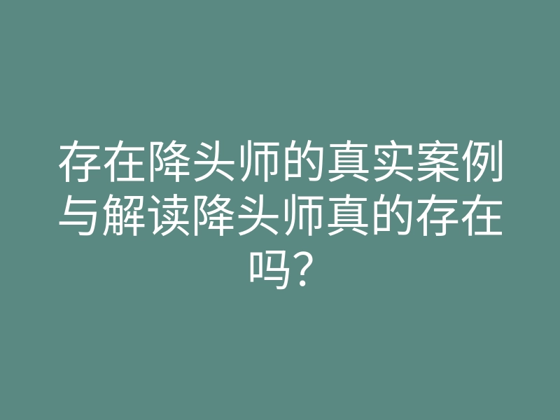 存在降头师的真实案例与解读降头师真的存在吗？