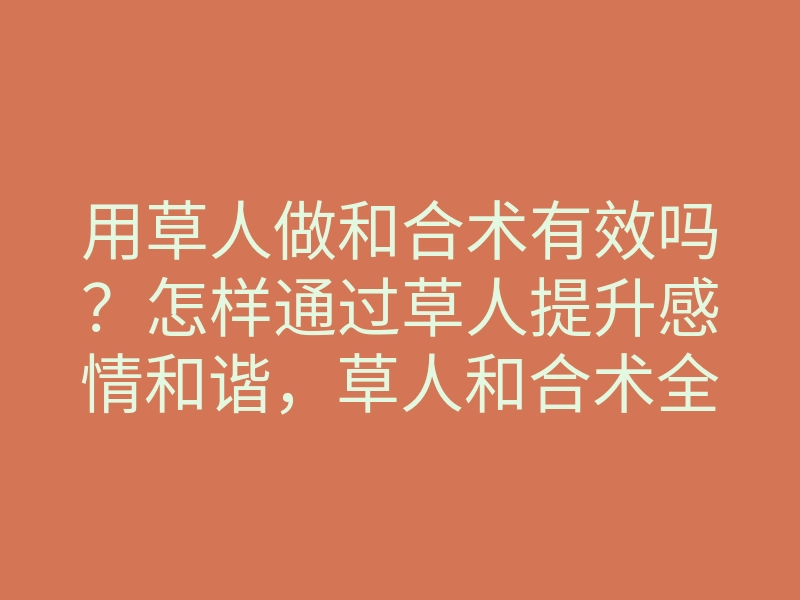 用草人做和合术有效吗?怎样通过草人提升感情和谐,草人和合术全解析