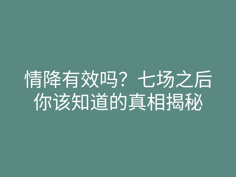 情降有效吗?七场之后你该知道的真相揭秘