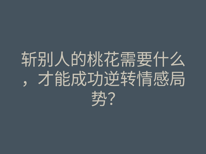 斩别人的桃花需要什么,才能成功逆转情感局势?