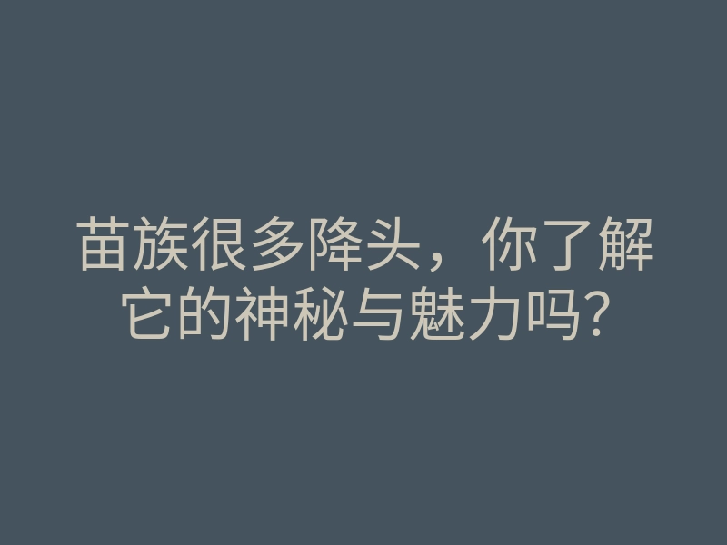 苗族很多降头，你了解它的神秘与魅力吗？