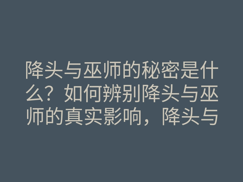 降头与巫师的秘密是什么？如何辨别降头与巫师的真实影响，降头与巫师的表现形式解析