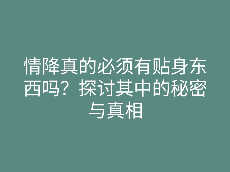 情降真的必须有贴身东西吗?探讨其中的秘密与真相