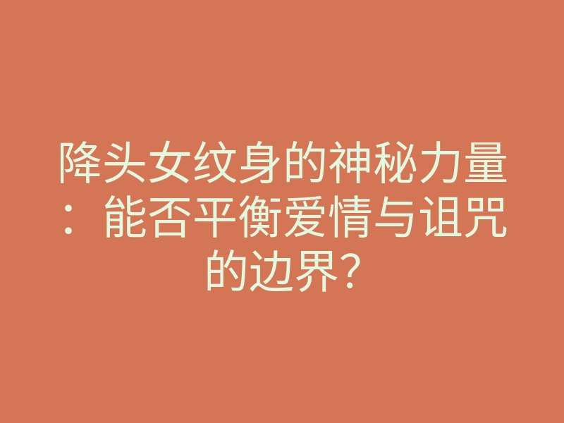 降头女纹身的神秘力量:能否平衡爱情与诅咒的边界?