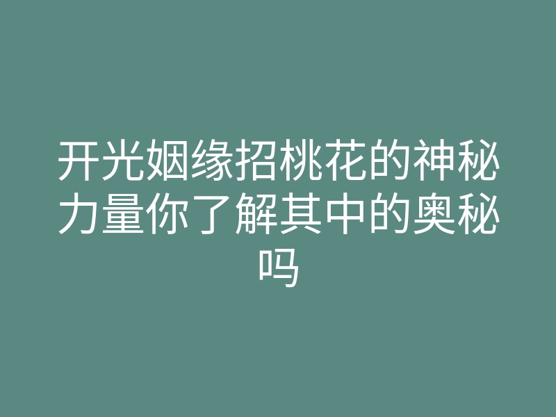开光姻缘招桃花的神秘力量你了解其中的奥秘吗
