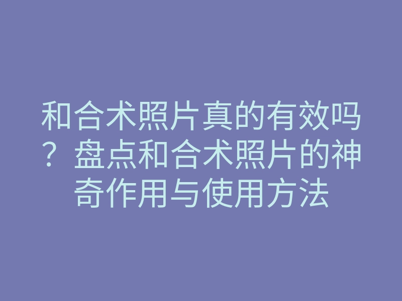 和合术照片真的有效吗?盘点和合术照片的神奇作用与使用方法