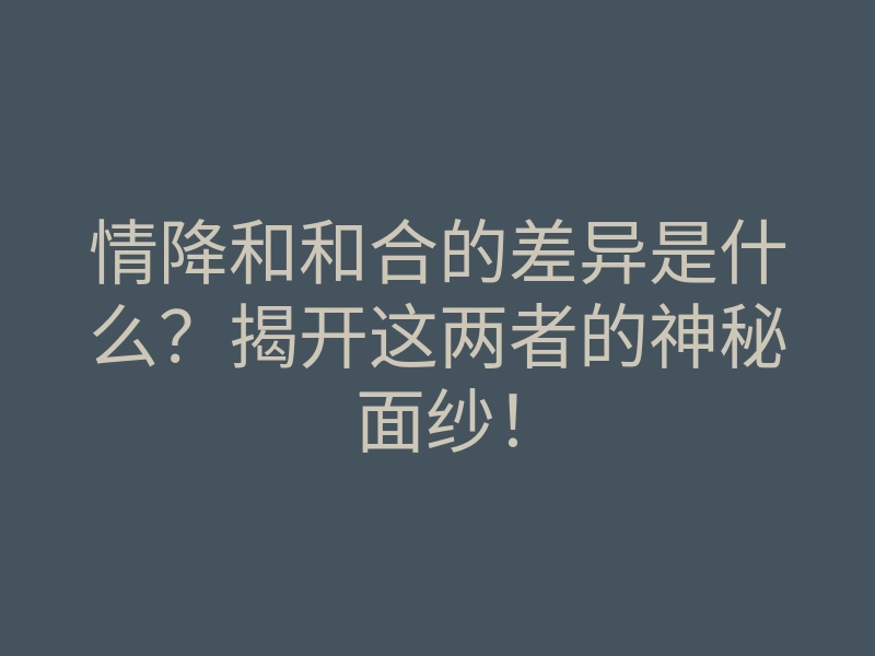 情降和和合的差异是什么?揭开这两者的神秘面纱!