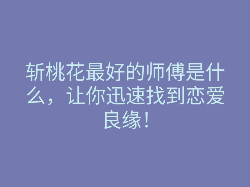 斩桃花最好的师傅是什么,让你迅速找到恋爱良缘!