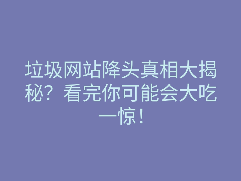 垃圾网站降头真相大揭秘？看完你可能会大吃一惊！