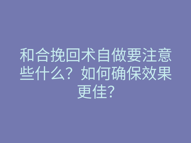和合挽回术自做要注意些什么?如何确保效果更佳?