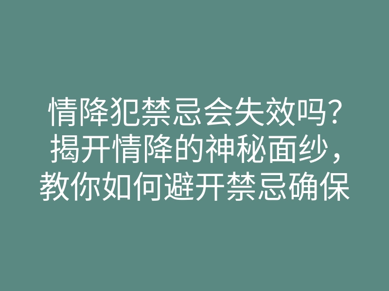 情降犯禁忌会失效吗?揭开情降的神秘面纱,教你如何避开禁忌确保有效!