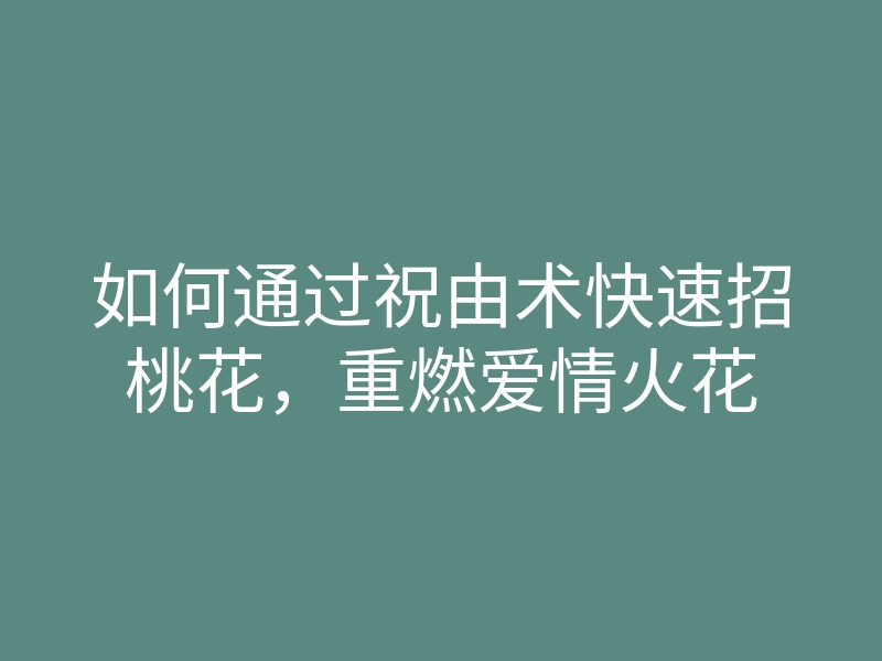 如何通过祝由术快速招桃花,重燃爱情火花