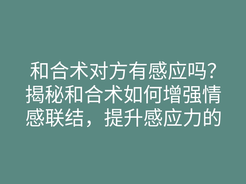 和合术对方有感应吗?揭秘和合术如何增强情感联结,提升感应力的方法