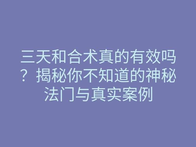 三天和合术真的有效吗?揭秘你不知道的神秘法门与真实案例