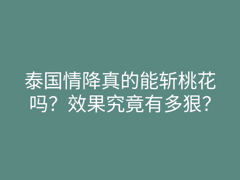 泰国情降真的能斩桃花吗?效果究竟有多狠?