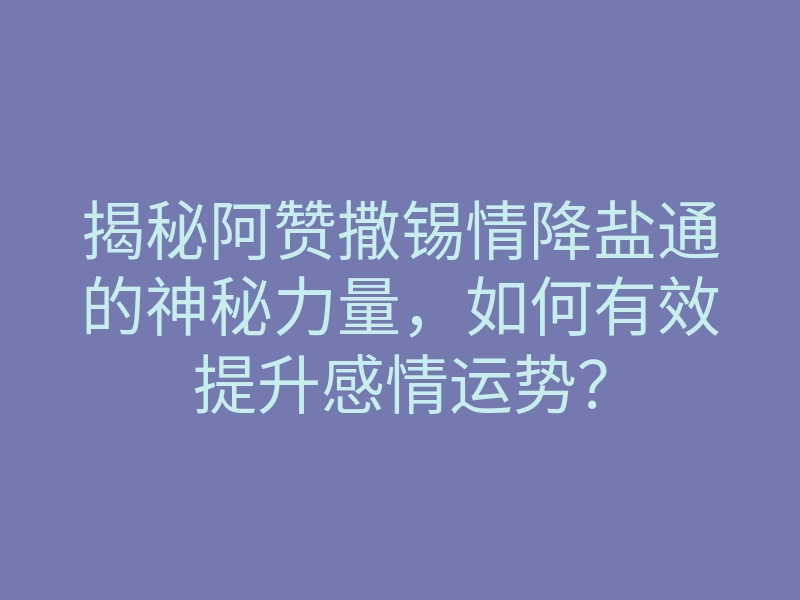 揭秘阿赞撒锡情降盐通的神秘力量,如何有效提升感情运势?