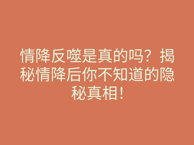情降反噬是真的吗?揭秘情降后你不知道的隐秘真相!