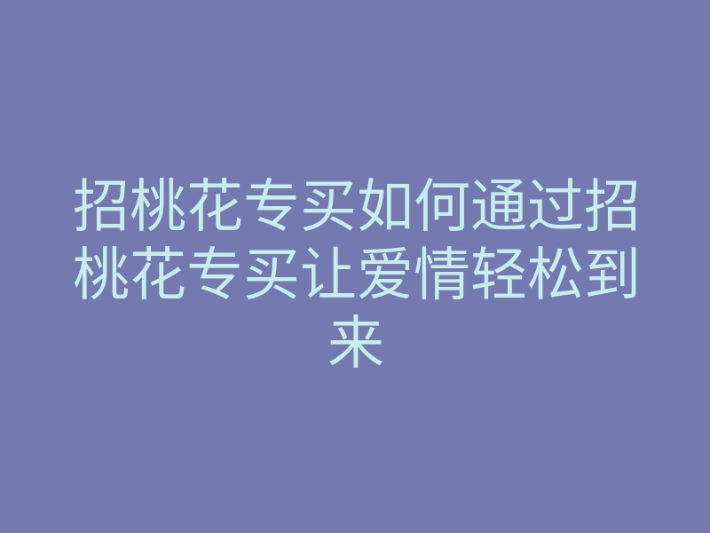 招桃花专买如何通过招桃花专买让爱情轻松到来