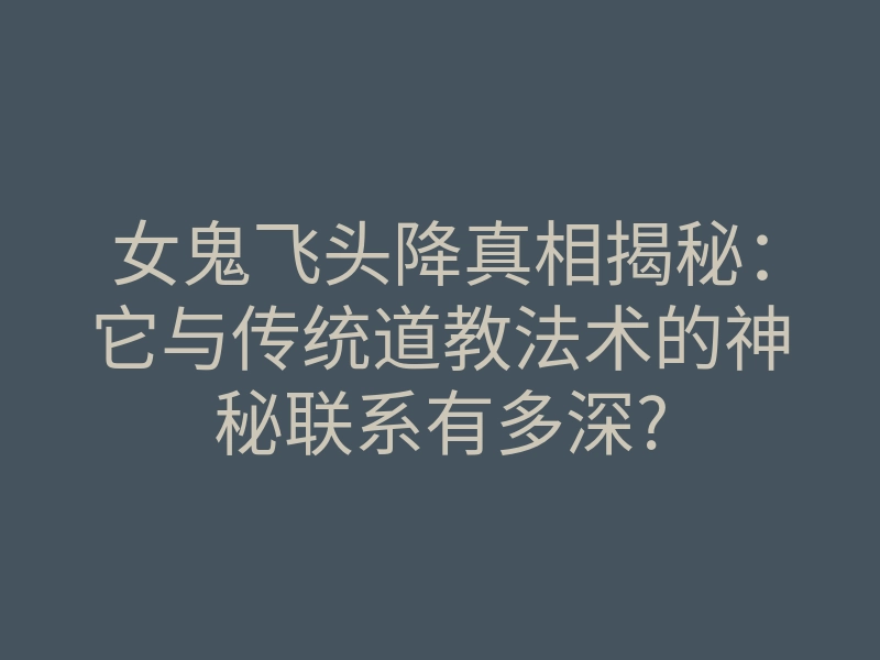 女鬼飞头降真相揭秘:它与传统道教法术的神秘联系有多深?