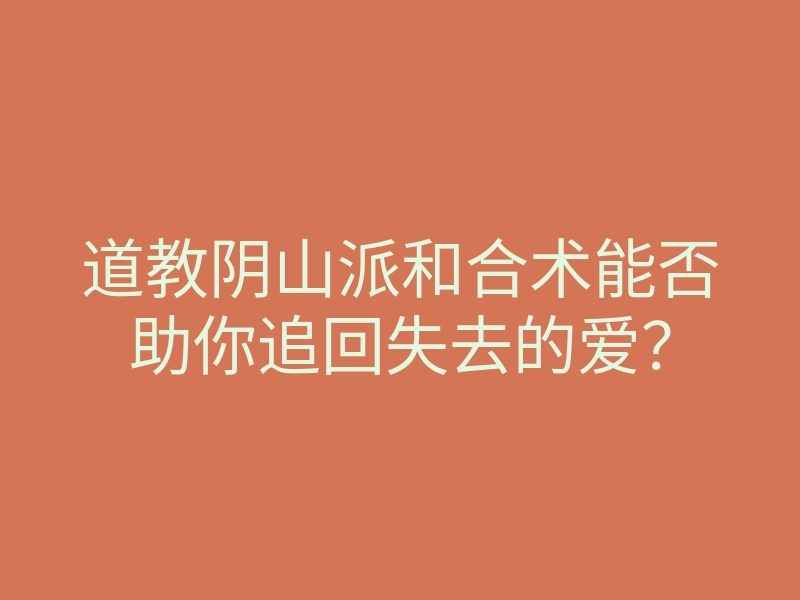 道教阴山派和合术能否助你追回失去的爱？