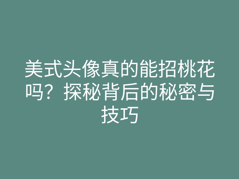 美式头像真的能招桃花吗?探秘背后的秘密与技巧