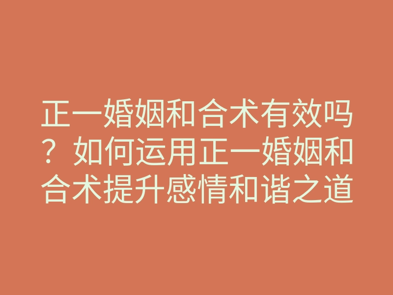 正一婚姻和合术有效吗?如何运用正一婚姻和合术提升感情和谐之道