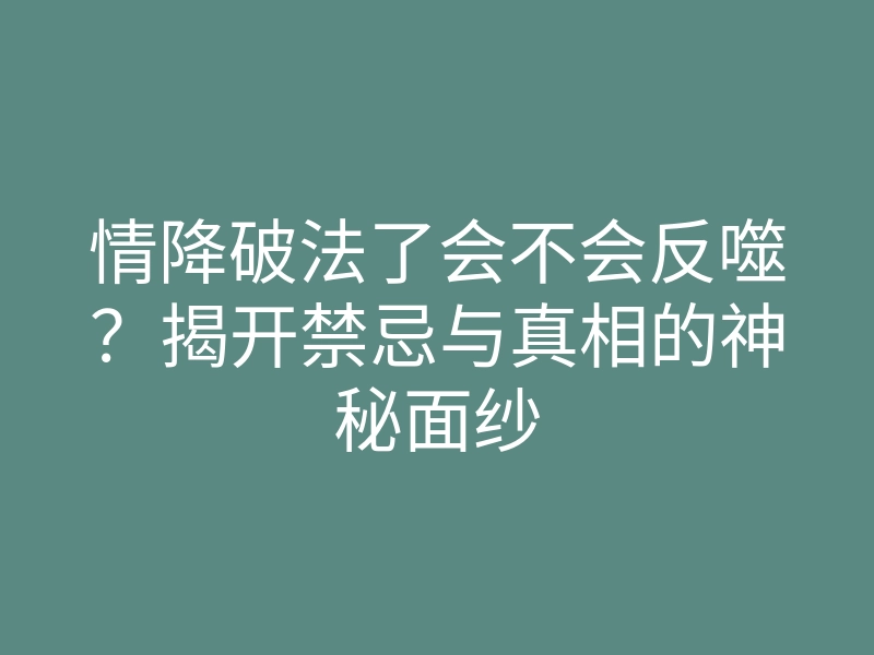 情降破法了会不会反噬?揭开禁忌与真相的神秘面纱