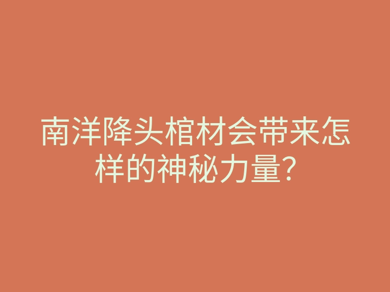 南洋降头棺材会带来怎样的神秘力量?