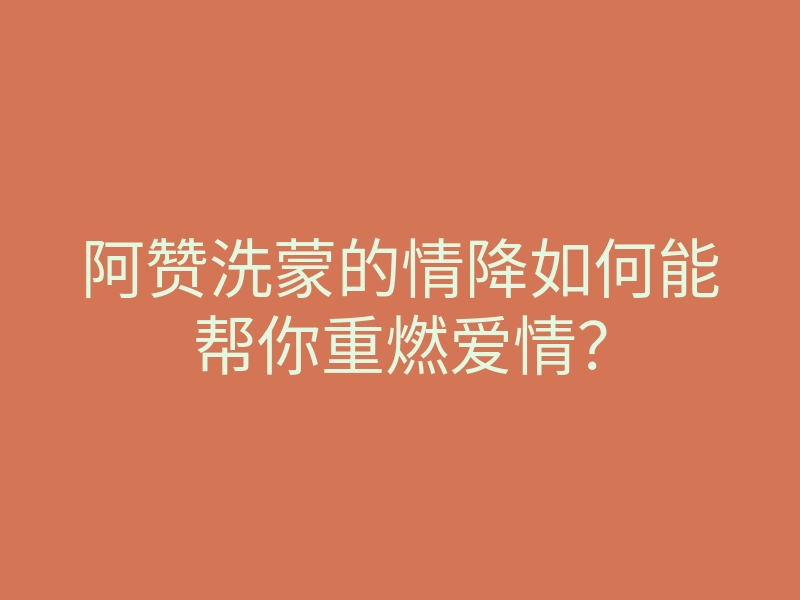 阿赞洗蒙的情降如何能帮你重燃爱情?