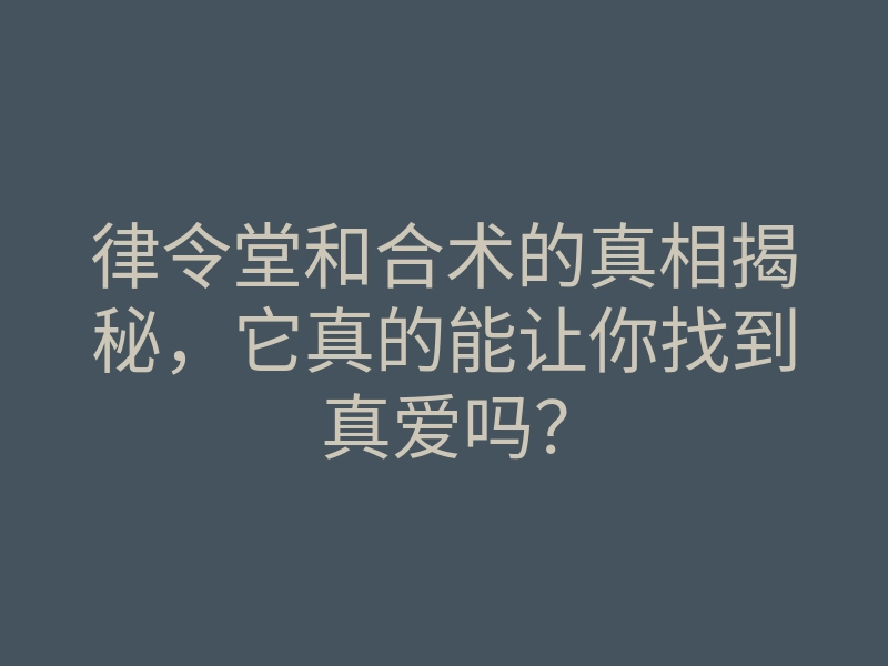 律令堂和合术的真相揭秘,它真的能让你找到真爱吗?