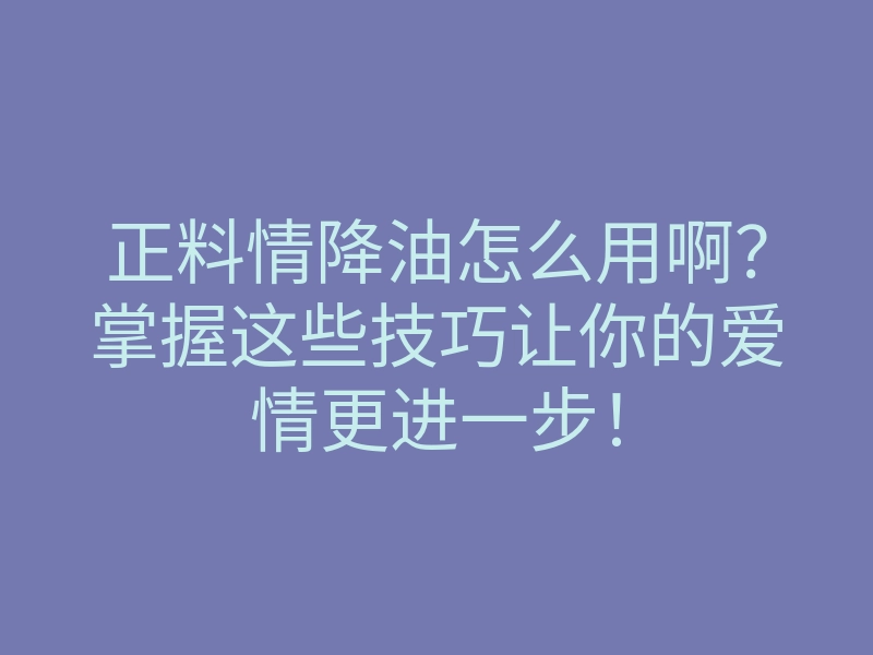 正料情降油怎么用啊?掌握这些技巧让你的爱情更进一步!