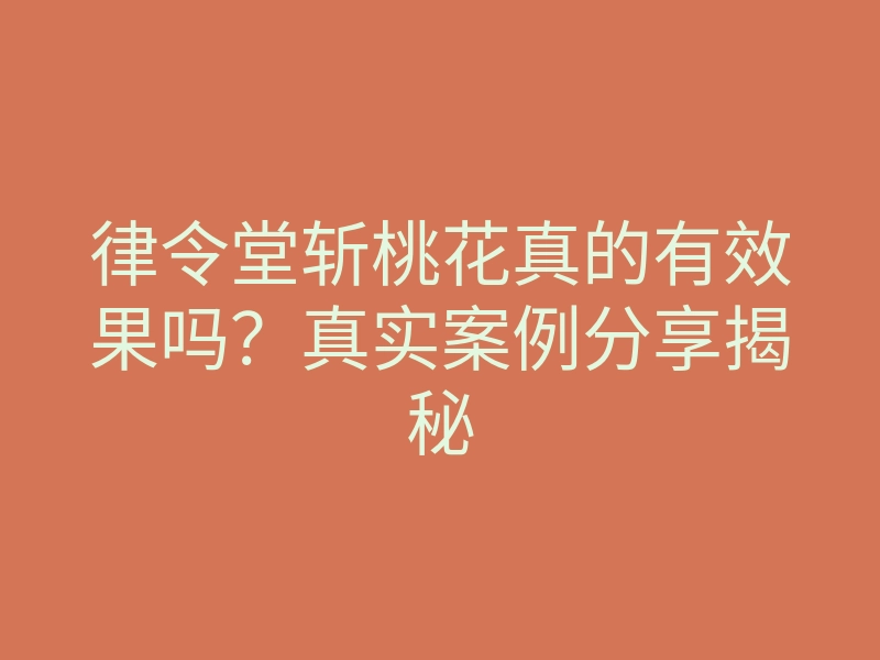 律令堂斩桃花真的有效果吗?真实案例分享揭秘