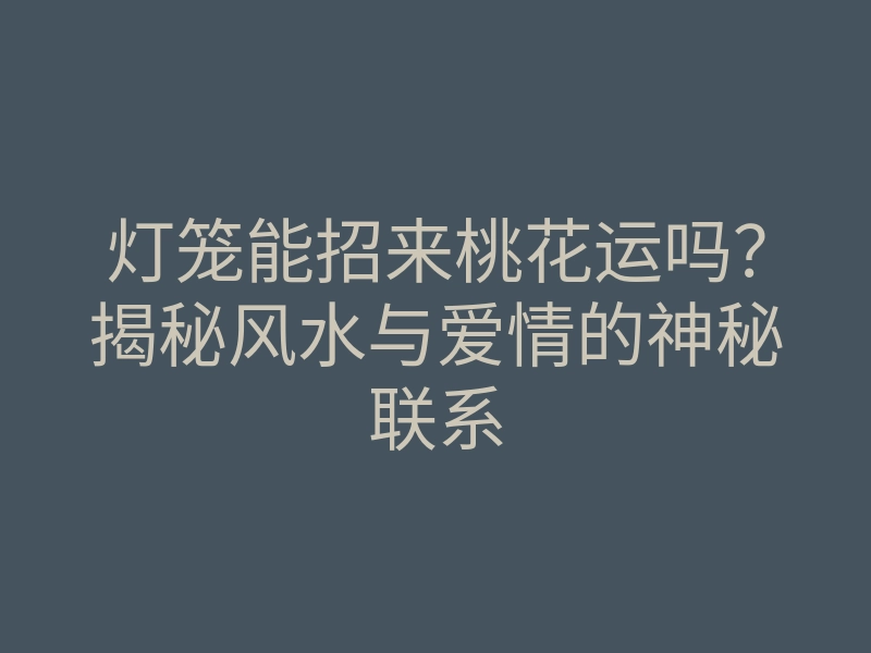 灯笼能招来桃花运吗?揭秘风水与爱情的神秘联系