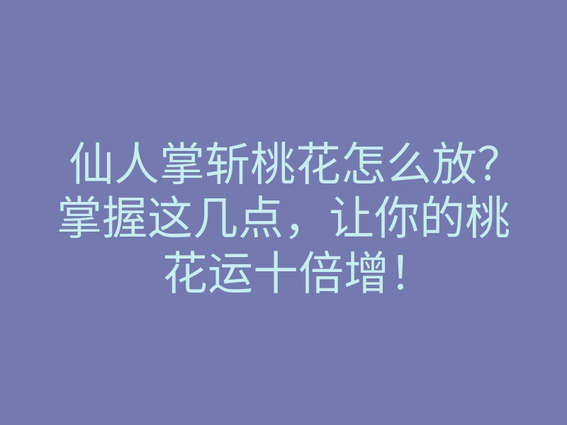 仙人掌斩桃花怎么放?掌握这几点,让你的桃花运十倍增!