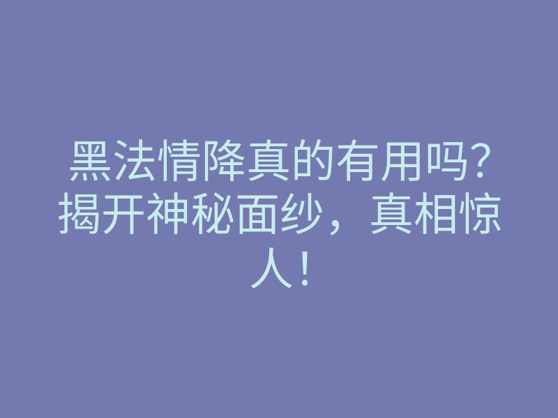 黑法情降真的有用吗?揭开神秘面纱,真相惊人!