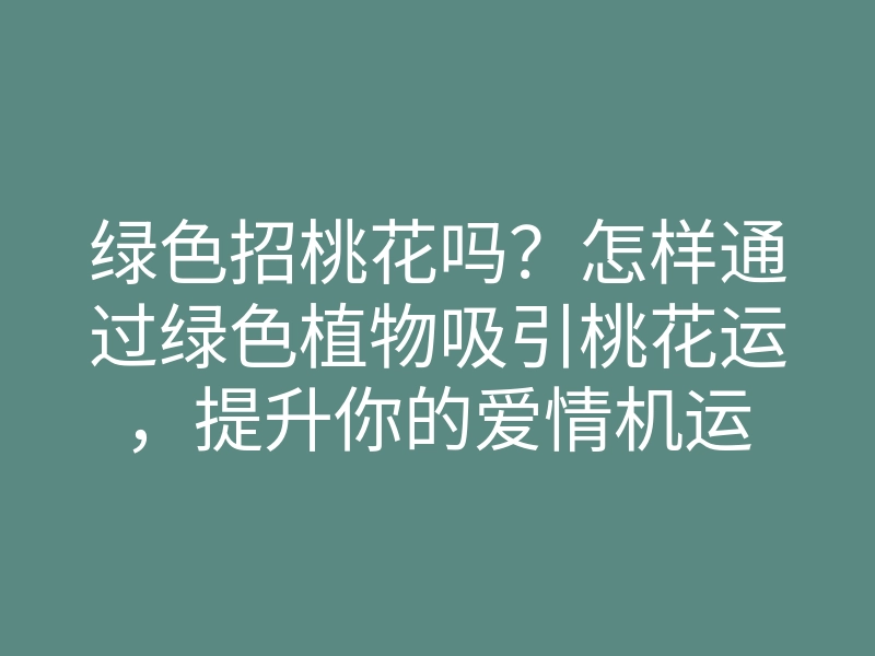 绿色招桃花吗?怎样通过绿色植物吸引桃花运,提升你的爱情机运
