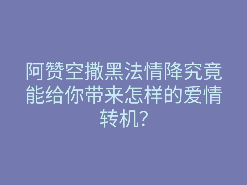 阿赞空撒黑法情降究竟能给你带来怎样的爱情转机?