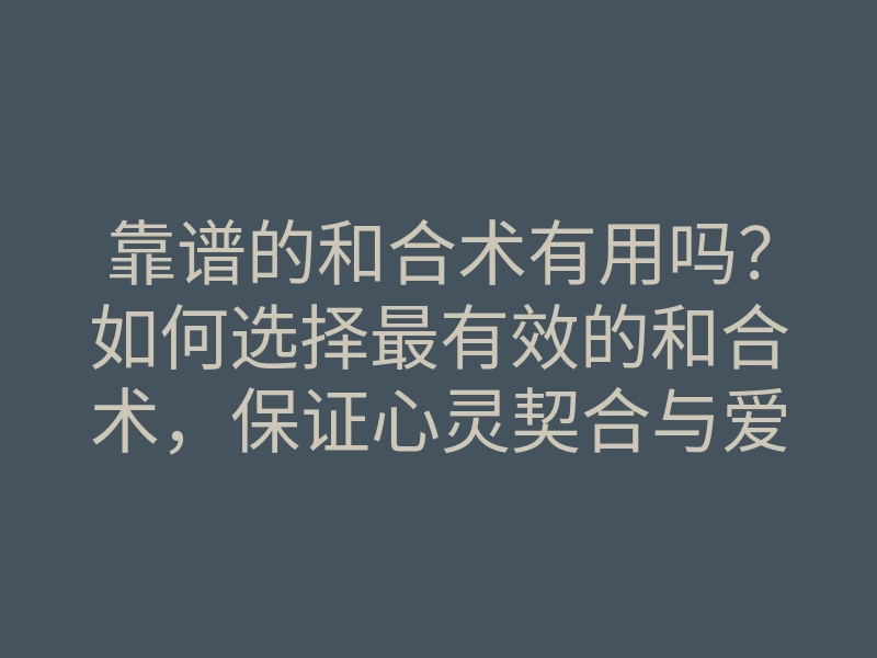 靠谱的和合术有用吗？如何选择最有效的和合术，保证心灵契合与爱情长久