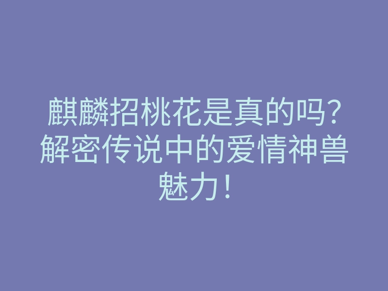 麒麟招桃花是真的吗?解密传说中的爱情神兽魅力!
