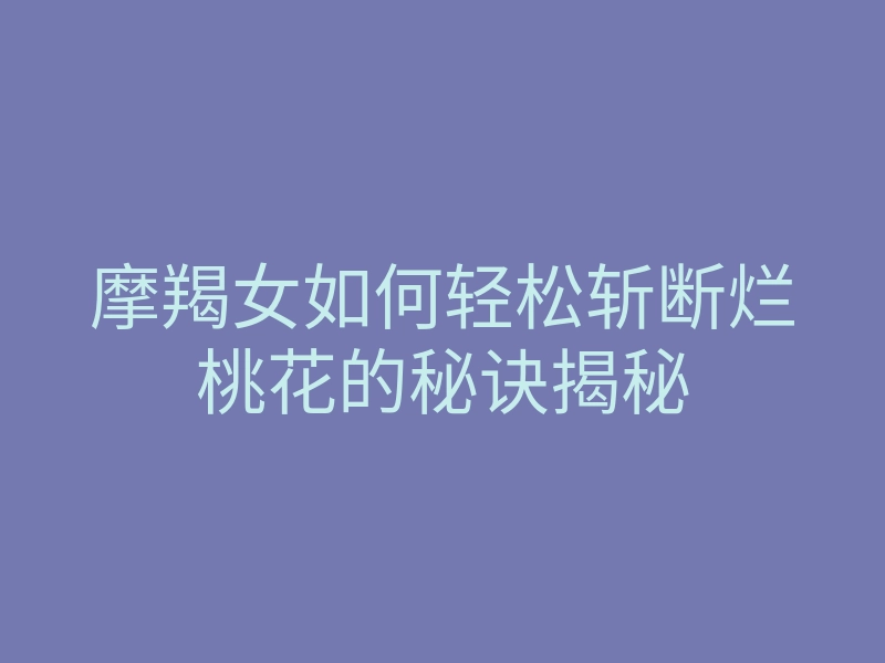 摩羯女如何轻松斩断烂桃花的秘诀揭秘