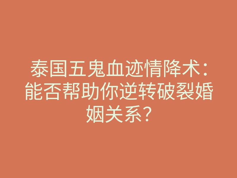 泰国五鬼血迹情降术:能否帮助你逆转破裂婚姻关系?