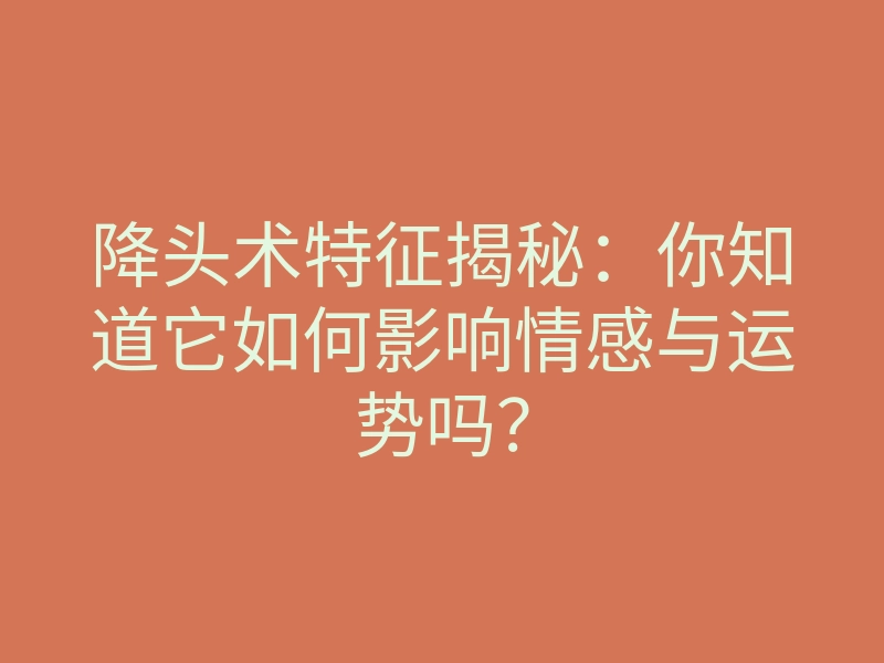 降头术特征揭秘:你知道它如何影响情感与运势吗?