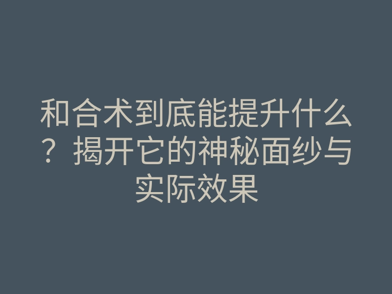 和合术到底能提升什么?揭开它的神秘面纱与实际效果