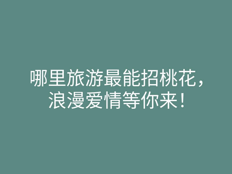 哪里旅游最能招桃花,浪漫爱情等你来!