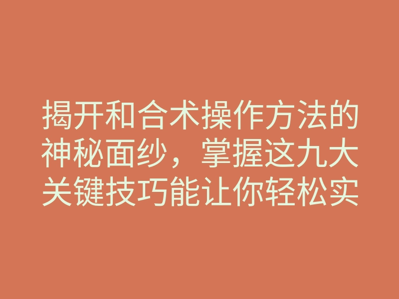 揭开和合术操作方法的神秘面纱,掌握这九大关键技巧能让你轻松实现心愿吗?
