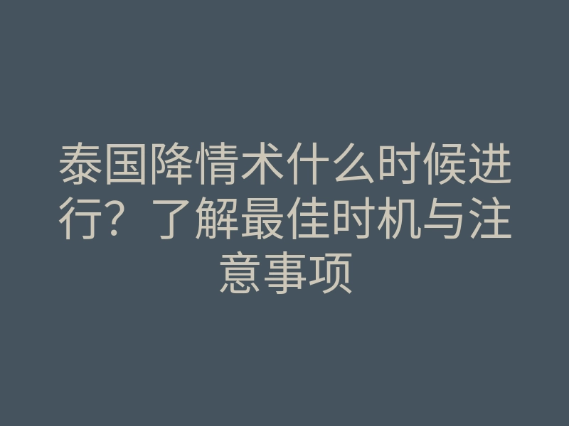 泰国降情术什么时候进行?了解最佳时机与注意事项
