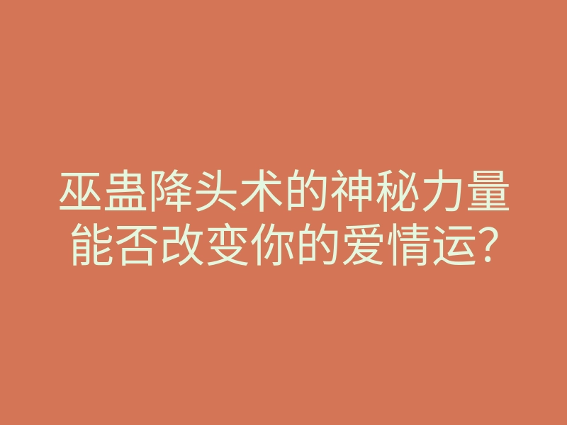 巫蛊降头术的神秘力量能否改变你的爱情运?
